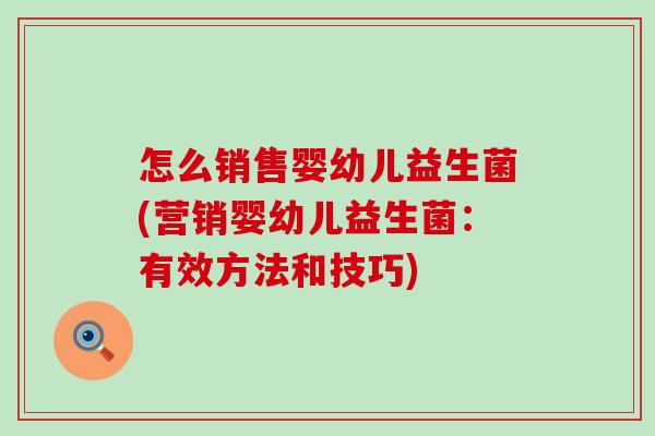 怎么销售婴幼儿益生菌(营销婴幼儿益生菌：有效方法和技巧)