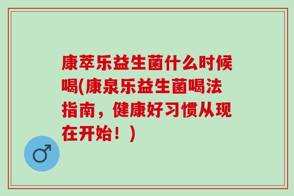 康萃乐益生菌什么时候喝(康泉乐益生菌喝法指南，健康好习惯从现在开始！)