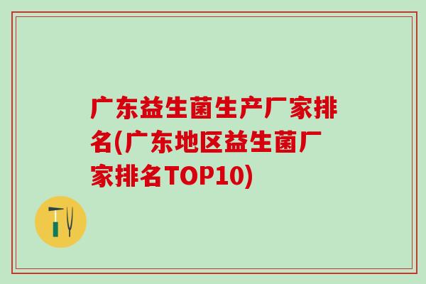 广东益生菌生产厂家排名(广东地区益生菌厂家排名TOP10) 广东益生菌生产厂家排名(广东地区益生菌厂家排名TOP10)