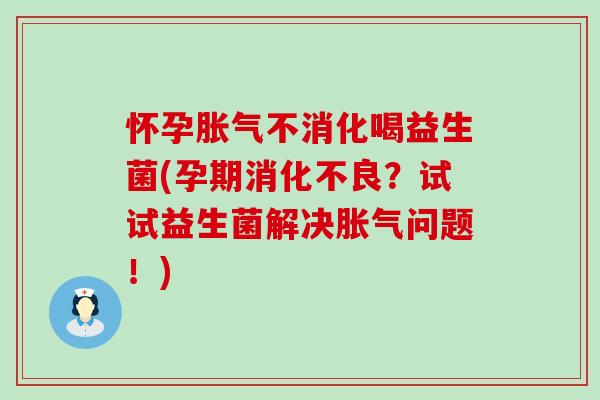 怀孕胀气不消化喝益生菌(孕期消化不良？试试益生菌解决胀气问题！)