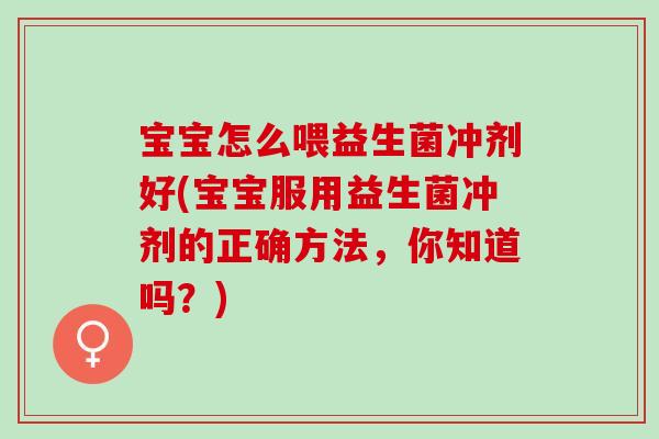 宝宝怎么喂益生菌冲剂好(宝宝服用益生菌冲剂的正确方法,你知道吗?) 宝宝怎么喂益生菌冲剂好(宝宝服用益生菌冲剂的正确方法,你知道吗?)