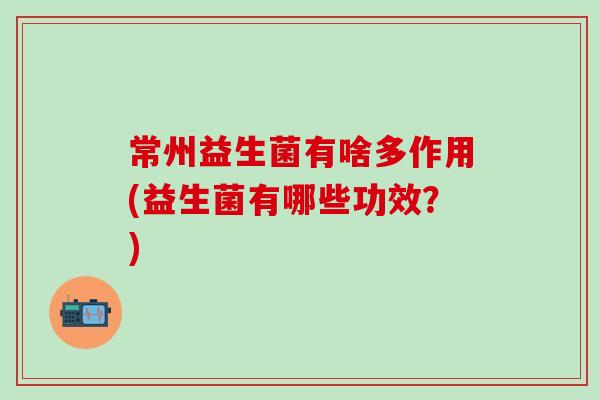 常州益生菌有啥多作用(益生菌有哪些功效？)