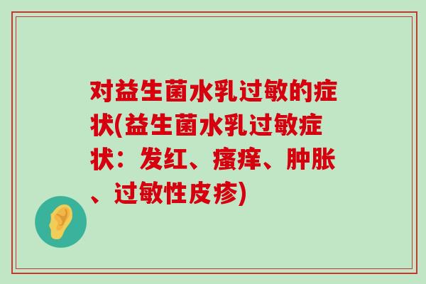 对益生菌水乳过敏的症状(益生菌水乳过敏症状：发红、瘙痒、肿胀、过敏性皮疹)