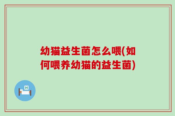 幼猫益生菌怎么喂(如何喂养幼猫的益生菌)