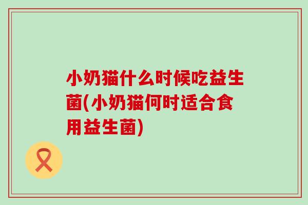 小奶猫什么时候吃益生菌(小奶猫何时适合食用益生菌)