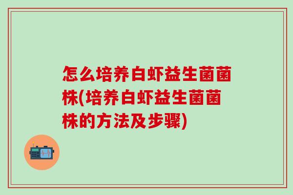 怎么培养白虾益生菌菌株(培养白虾益生菌菌株的方法及步骤)