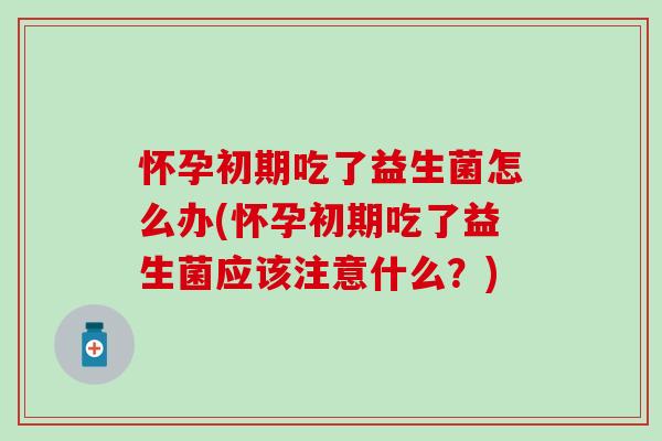 怀孕初期吃了益生菌怎么办(怀孕初期吃了益生菌应该注意什么？)
