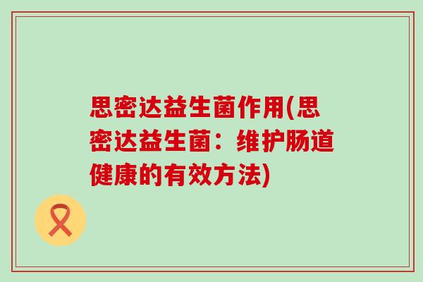 思密达益生菌作用(思密达益生菌：维护肠道健康的有效方法)