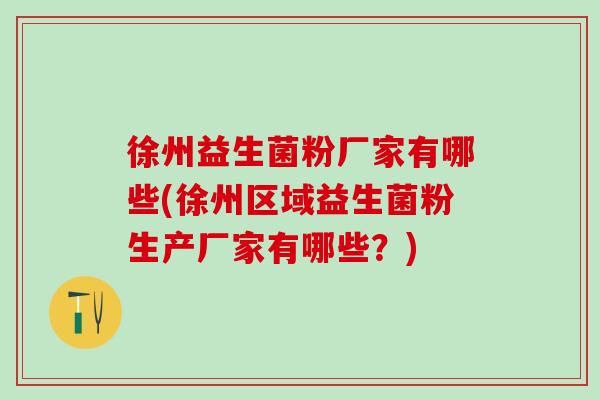 徐州益生菌粉厂家有哪些(徐州区域益生菌粉生产厂家有哪些？)
