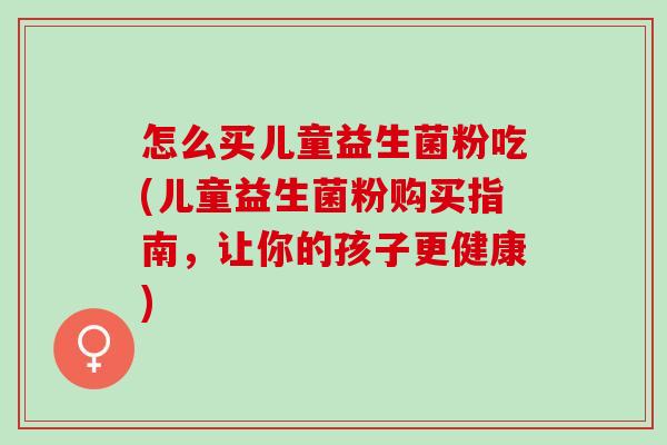 怎么买儿童益生菌粉吃(儿童益生菌粉购买指南，让你的孩子更健康)