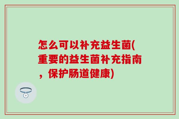 怎么可以补充益生菌(重要的益生菌补充指南，保护肠道健康)