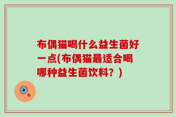 布偶猫喝什么益生菌好一点(布偶猫最适合喝哪种益生菌饮料？)
