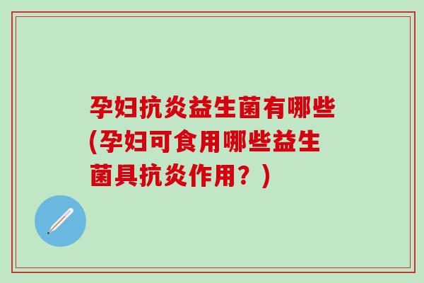 孕妇抗炎益生菌有哪些(孕妇可食用哪些益生菌具抗炎作用？)