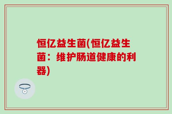 恒亿益生菌(恒亿益生菌：维护肠道健康的利器)