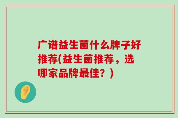 广谱益生菌什么牌子好推荐(益生菌推荐，选哪家品牌最佳？)
