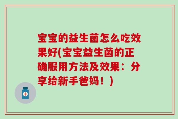 宝宝的益生菌怎么吃效果好(宝宝益生菌的正确服用方法及效果:分享给新手爸妈!) 宝宝的益生菌怎么吃效果好(宝宝益生菌的正确服用方法及效果:分享给新手爸妈!)