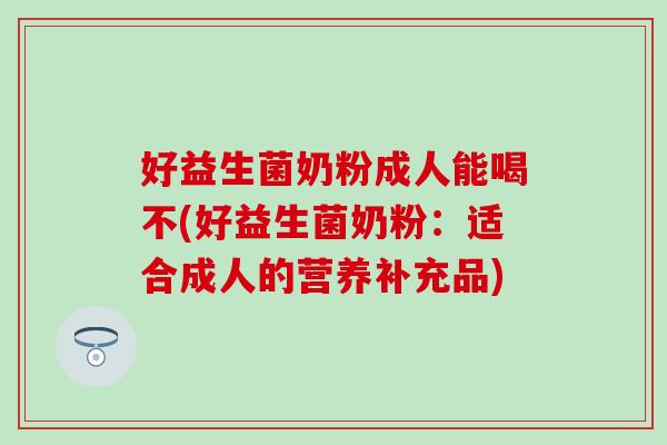 好益生菌奶粉成人能喝不(好益生菌奶粉:适合成人的营养补充品) 好益生菌奶粉成人能喝不(好益生菌奶粉:适合成人的营养补充品)