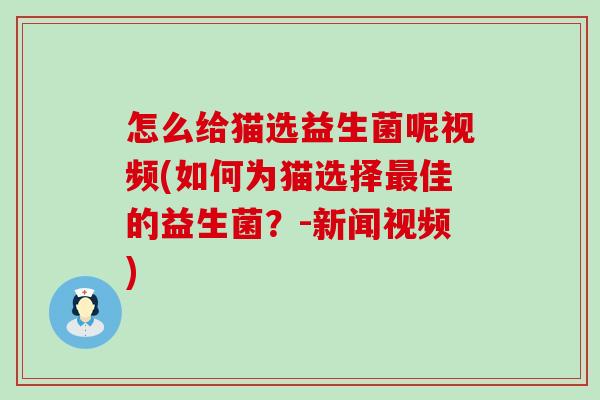 怎么给猫选益生菌呢视频(如何为猫选择最佳的益生菌？-新闻视频)