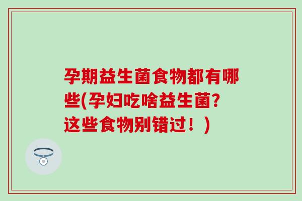 孕期益生菌食物都有哪些(孕妇吃啥益生菌？这些食物别错过！)