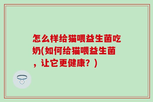 怎么样给猫喂益生菌吃奶(如何给猫喂益生菌，让它更健康？)
