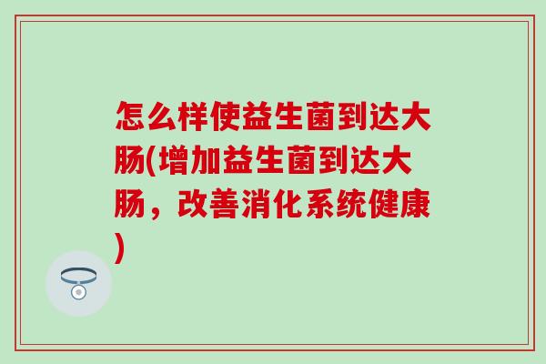 怎么样使益生菌到达大肠(增加益生菌到达大肠,改善消化系统健康) 怎么样使益生菌到达大肠(增加益生菌到达大肠,改善消化系统健康)