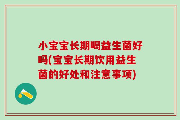 小宝宝长期喝益生菌好吗(宝宝长期饮用益生菌的好处和注意事项) 小宝宝长期喝益生菌好吗(宝宝长期饮用益生菌的好处和注意事项)