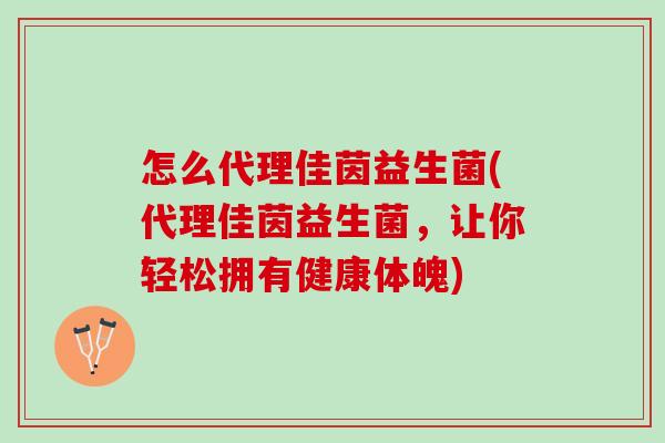 怎么代理佳茵益生菌(代理佳茵益生菌，让你轻松拥有健康体魄)