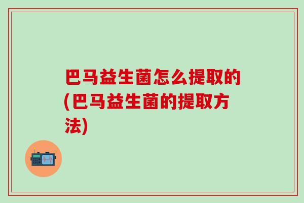巴马益生菌怎么提取的(巴马益生菌的提取方法)