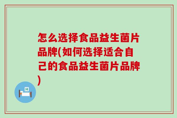 怎么选择食品益生菌片品牌(如何选择适合自己的食品益生菌片品牌)