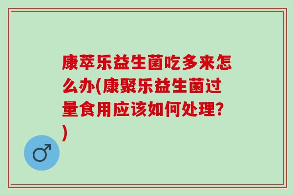 康萃乐益生菌吃多来怎么办(康聚乐益生菌过量食用应该如何处理？)