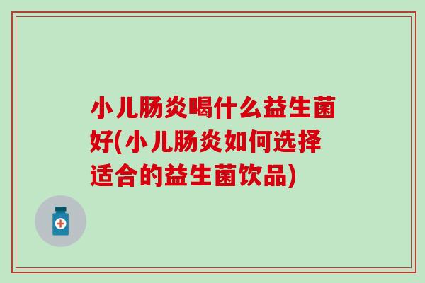 小儿肠炎喝什么益生菌好(小儿肠炎如何选择适合的益生菌饮品)