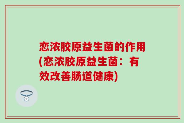 恋浓胶原益生菌的作用(恋浓胶原益生菌：有效改善肠道健康)