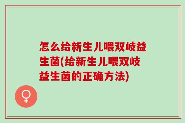 怎么给新生儿喂双岐益生菌(给新生儿喂双岐益生菌的正确方法)