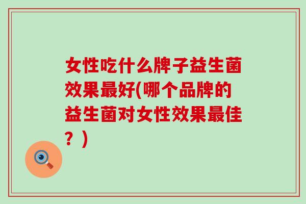 女性吃什么牌子益生菌效果最好(哪个品牌的益生菌对女性效果最佳？)