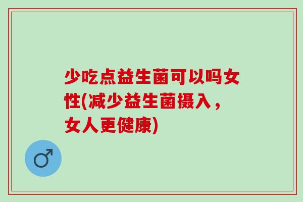 少吃点益生菌可以吗女性(减少益生菌摄入，女人更健康)