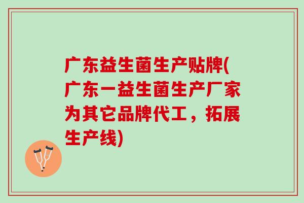 广东益生菌生产贴牌(广东一益生菌生产厂家为其它品牌代工，拓展生产线)