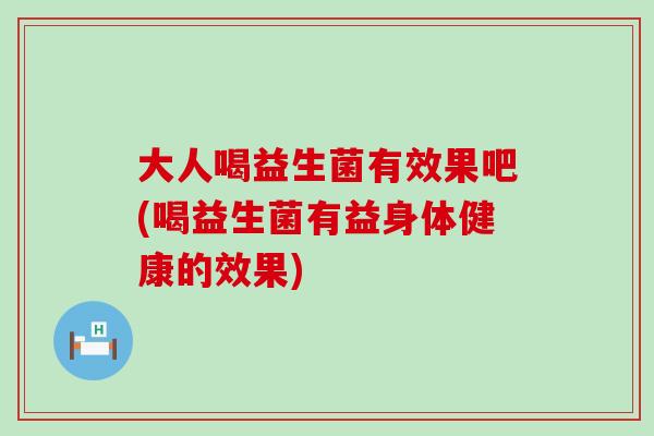 大人喝益生菌有效果吧(喝益生菌有益身体健康的效果)