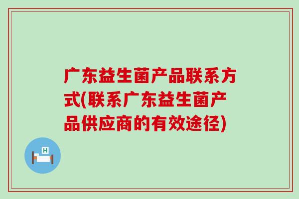 广东益生菌产品联系方式(联系广东益生菌产品供应商的有效途径)