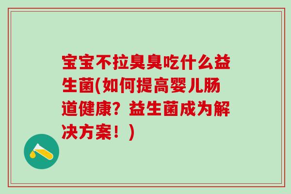 宝宝不拉臭臭吃什么益生菌(如何提高婴儿肠道健康？益生菌成为解决方案！)