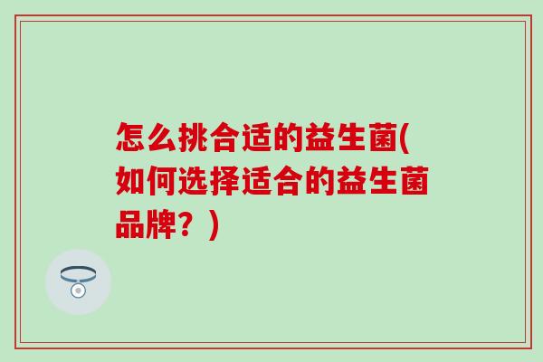 怎么挑合适的益生菌(如何选择适合的益生菌品牌？)