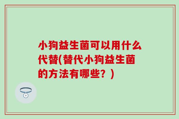 小狗益生菌可以用什么代替(替代小狗益生菌的方法有哪些？)