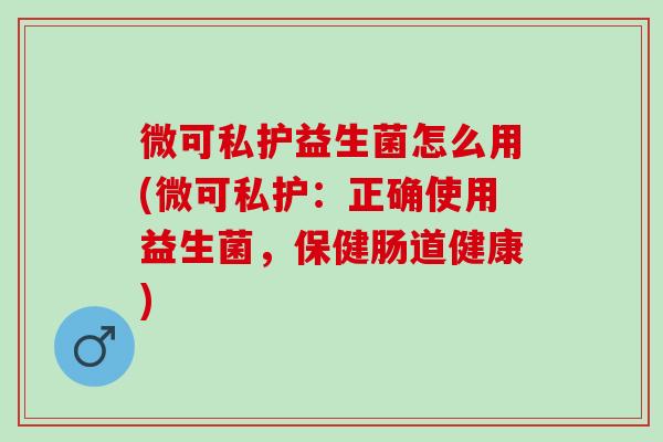 微可私护益生菌怎么用(微可私护：正确使用益生菌，保健肠道健康)