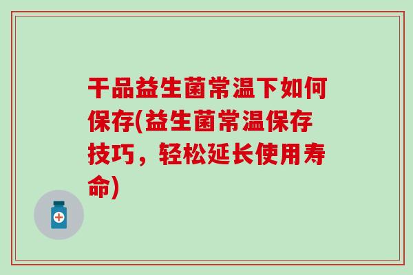 干品益生菌常温下如何保存(益生菌常温保存技巧，轻松延长使用寿命)