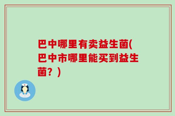 巴中哪里有卖益生菌(巴中市哪里能买到益生菌？)