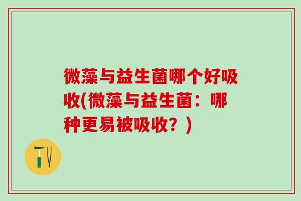微藻与益生菌哪个好吸收(微藻与益生菌：哪种更易被吸收？)