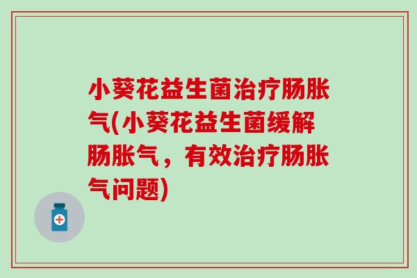小葵花益生菌治疗肠胀气(小葵花益生菌缓解肠胀气，有效治疗肠胀气问题)