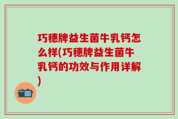 巧穗牌益生菌牛乳钙怎么样(巧穗牌益生菌牛乳钙的功效与作用详解)