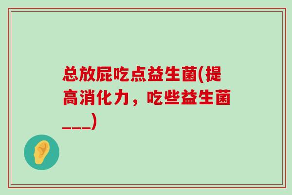 总放屁吃点益生菌(提高消化力，吃些益生菌___)