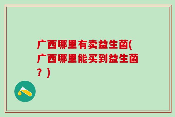 广西哪里有卖益生菌(广西哪里能买到益生菌？)