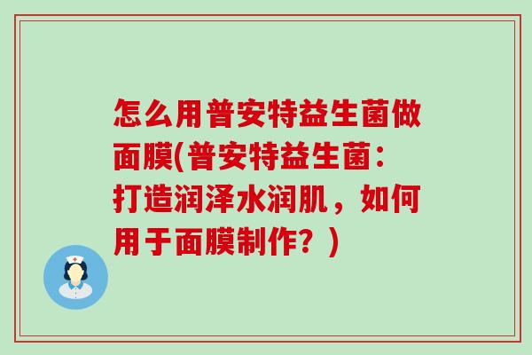 怎么用普安特益生菌做面膜(普安特益生菌：打造润泽水润肌，如何用于面膜制作？)